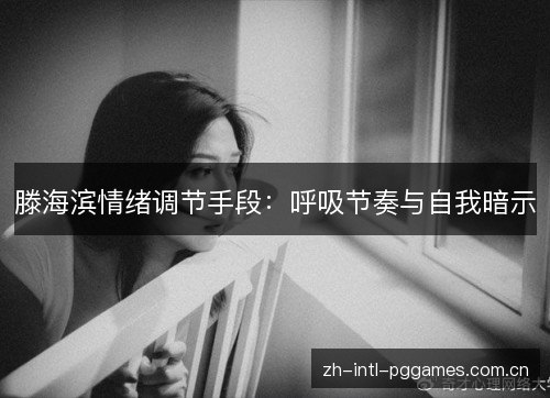 滕海滨情绪调节手段:呼吸节奏与自我暗示 滕海滨情绪调节手段:呼吸节奏与自我暗示