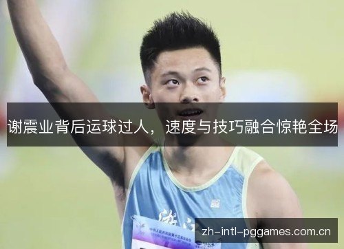 谢震业背后运球过人,速度与技巧融合惊艳全场 谢震业背后运球过人,速度与技巧融合惊艳全场