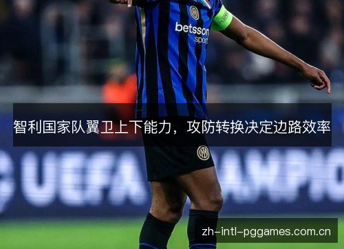 智利国家队翼卫上下能力,攻防转换决定边路效率 智利国家队翼卫上下能力,攻防转换决定边路效率